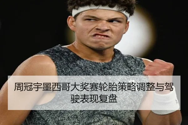周冠宇墨西哥大奖赛轮胎策略调整与驾驶表现复盘